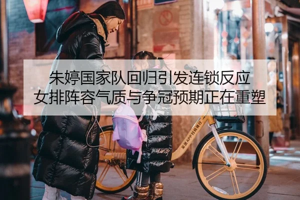 朱婷国家队回归引发连锁反应 女排阵容气质与争冠预期正在重塑