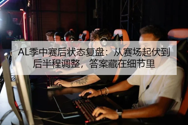 AL季中赛后状态复盘：从赛场起伏到后半程调整，答案藏在细节里