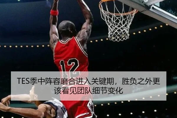 TES季中阵容磨合进入关键期，胜负之外更该看见团队细节变化